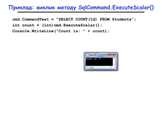 Приклад: виклик методу SqlCommand.ExecuteScalar()
cmd.CommandText = “SELECT COUNT(Id) FROM Students”;
int count = (int)cmd.ExecuteScalar();
Console.WriteLine(“Count is: ” + count);
 