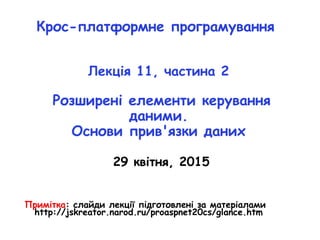 Крос-платформне програмування
Лекція 11, частина 2
Розширені елементи керування
даними.
Основи прив'язки даних
29 квітня, 2015
Примітка: слайди лекції підготовлені за матеріалами
http://jskreator.narod.ru/proaspnet20cs/glance.htm
 