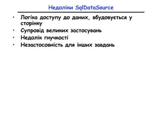 Недоліки SqlDataSource
• Логіка доступу до даних, вбудовується у
сторінку
• Супровід великих застосувань
• Недолік гнучкості
• Незастосовність для інших завдань
 