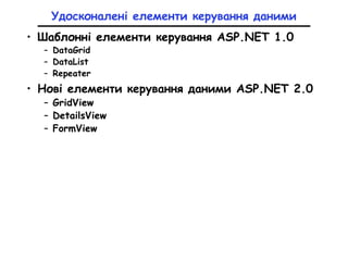 Удосконалені елементи керування даними
• Шаблонні елементи керування ASP.NET 1.0
– DataGrid
– DataList
– Repeater
• Нові елементи керування даними ASP.NET 2.0
– GridView
– DetailsView
– FormView
 