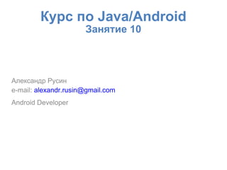Курс по Java/Android
Занятие 10
Александр Русин
e-mail: alexandr.rusin@gmail.com
Android Developer
 