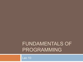 FUNDAMENTALS OF
PROGRAMMING
Lec 10

 