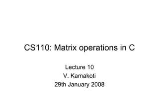 CS110: Matrix operations in C
Lecture 10
V. Kamakoti
29th January 2008