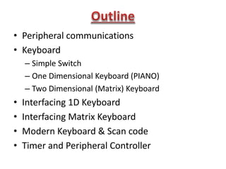 • Peripheral communications
• Keyboard
– Simple Switch
– One Dimensional Keyboard (PIANO)
– Two Dimensional (Matrix) Keyboard
• Interfacing 1D Keyboard
• Interfacing Matrix Keyboard
• Modern Keyboard & Scan code
• Timer and Peripheral Controller
 