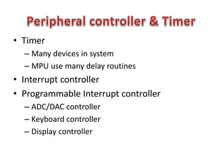 • Timer
– Many devices in system
– MPU use many delay routines
• Interrupt controller
• Programmable Interrupt controller
– ADC/DAC controller
– Keyboard controller
– Display controller
 