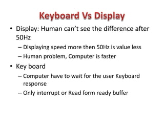 • Display: Human can’t see the difference after
50Hz
– Displaying speed more then 50Hz is value less
– Human problem, Computer is faster
• Key board
– Computer have to wait for the user Keyboard
response
– Only interrupt or Read form ready buffer
 