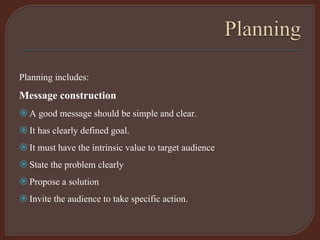 Planning includes:
Message construction
A good message should be simple and clear.
It has clearly defined goal.
It must have the intrinsic value to target audience
State the problem clearly
Propose a solution
Invite the audience to take specific action.
 