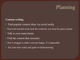 Content writing
 Find popular content ideas via social media
 Keyword research tools lack the creativity you need for great content
Talk to your team/clients
Find the content that resonates
 Don’t struggle to make everyone happy. It’s impossible
 Set clear time scales and goals on brainstorming
 