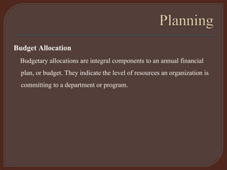 Budget Allocation
Budgetary allocations are integral components to an annual financial
plan, or budget. They indicate the level of resources an organization is
committing to a department or program.
 