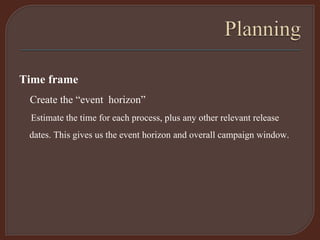 Time frame
Create the “event horizon”
Estimate the time for each process, plus any other relevant release
dates. This gives us the event horizon and overall campaign window.
 