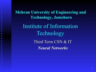 1
Institute of Information
Technology
Third Term CSN & ITThird Term CSN & IT
Neural Networks
Mehran University of Engineering and
Technology, Jamshoro
 