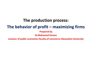 The production process:
The behavior of profit – maximizing firms
Prepered by
Dr.Mohamed Osman
Lecturer of public economics faculty of commerce-Alexandria University
 