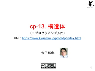 cp-13. 構造体
（C プログラミング入門）
URL: https://www.kkaneko.jp/pro/adp/index.html
1
金子邦彦
 