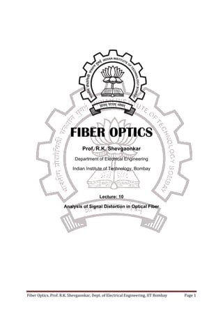 Fiber Optics, Prof. R.K. Shevgaonkar, Dept. of Electrical Engineering, IIT Bombay Page 1
FIBER OPTICS
Prof. R.K. Shevgaonkar
Department of Electrical Engineering
Indian Institute of Technology, Bombay
Lecture: 10
Analysis of Signal Distortion in Optical Fiber
 