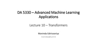 DA 5330 – Advanced Machine Learning
Applications
Lecture 10 – Transformers
Maninda Edirisooriya
manindaw@uom.lk
 