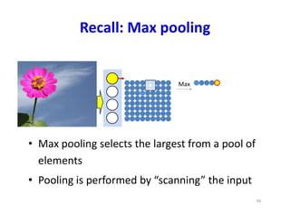 Recall: Max pooling
Max
• Max pooling selects the largest from a pool of
elements
• Pooling is performed by “scanning” the input
90
 
