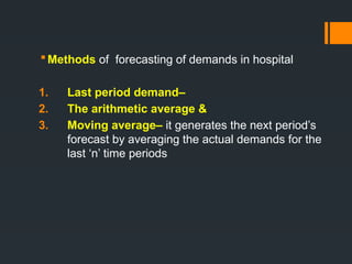 Methods of forecasting of demands in hospital
1. Last period demand–
2. The arithmetic average &
3. Moving average– it generates the next period’s
forecast by averaging the actual demands for the
last ‘n’ time periods
 