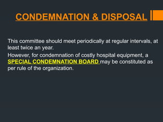 CONDEMNATION & DISPOSAL
This committee should meet periodically at regular intervals, at
least twice an year.
However, for condemnation of costly hospital equipment, a
SPECIAL CONDEMNATION BOARD may be constituted as
per rule of the organization.
 