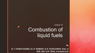 z
Combustion of
liquid fuels
Lecture 10
By
Er. T. AYISHA NAZIBA, Dr. D. RAMESH, Dr.S. PUGALENDHI, Dept. of
REE, AEC & RI, TNAU, Coimbatore-03
 