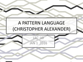 A PATTERN LANGUAGE
(CHRISTOPHER ALEXANDER)
LEC 10
JAN 1 ,2016
 