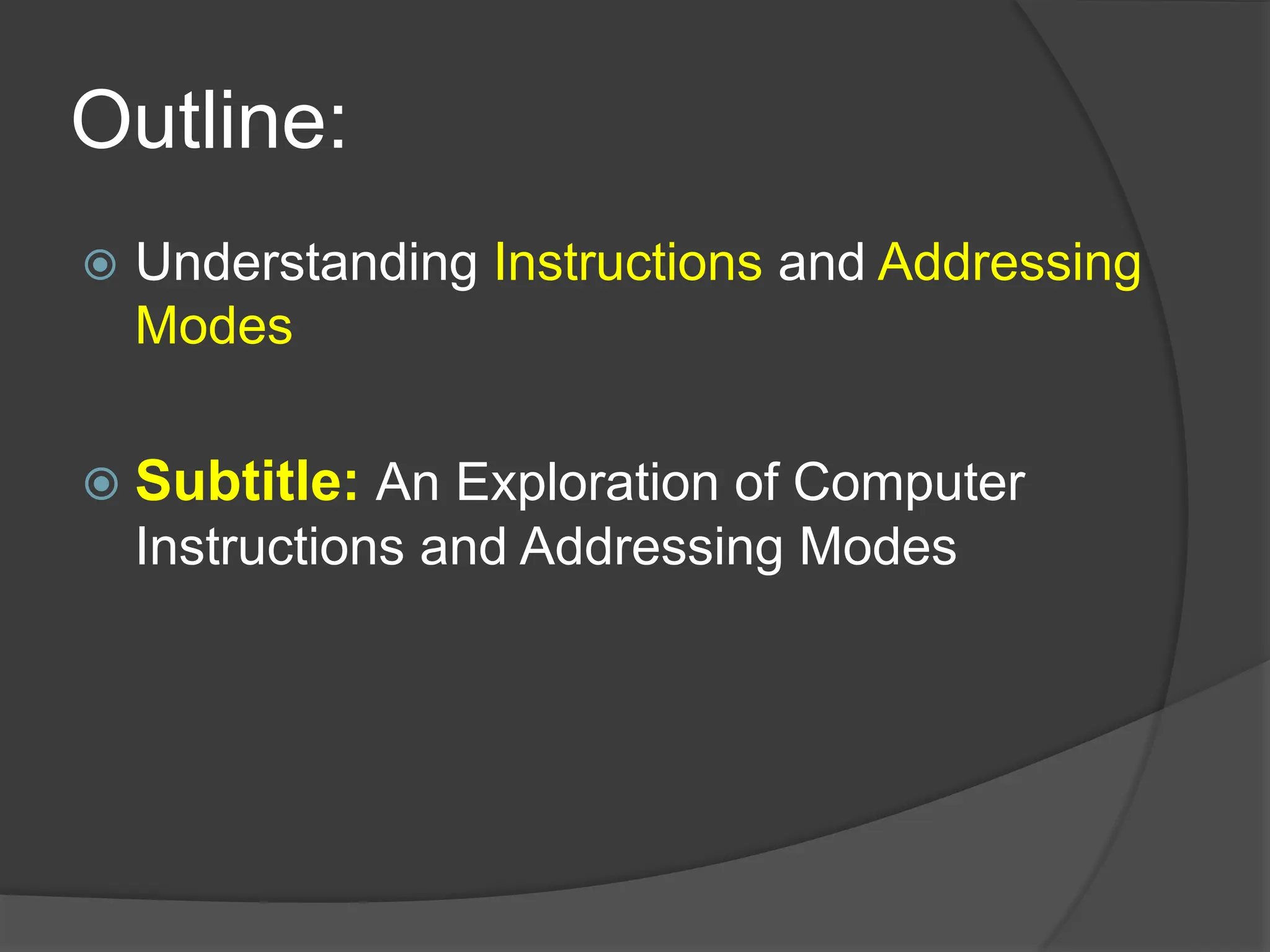 Outline:
 Understanding Instructions and Addressing
Modes
 Subtitle: An Exploration of Computer
Instructions and Addressing Modes
 