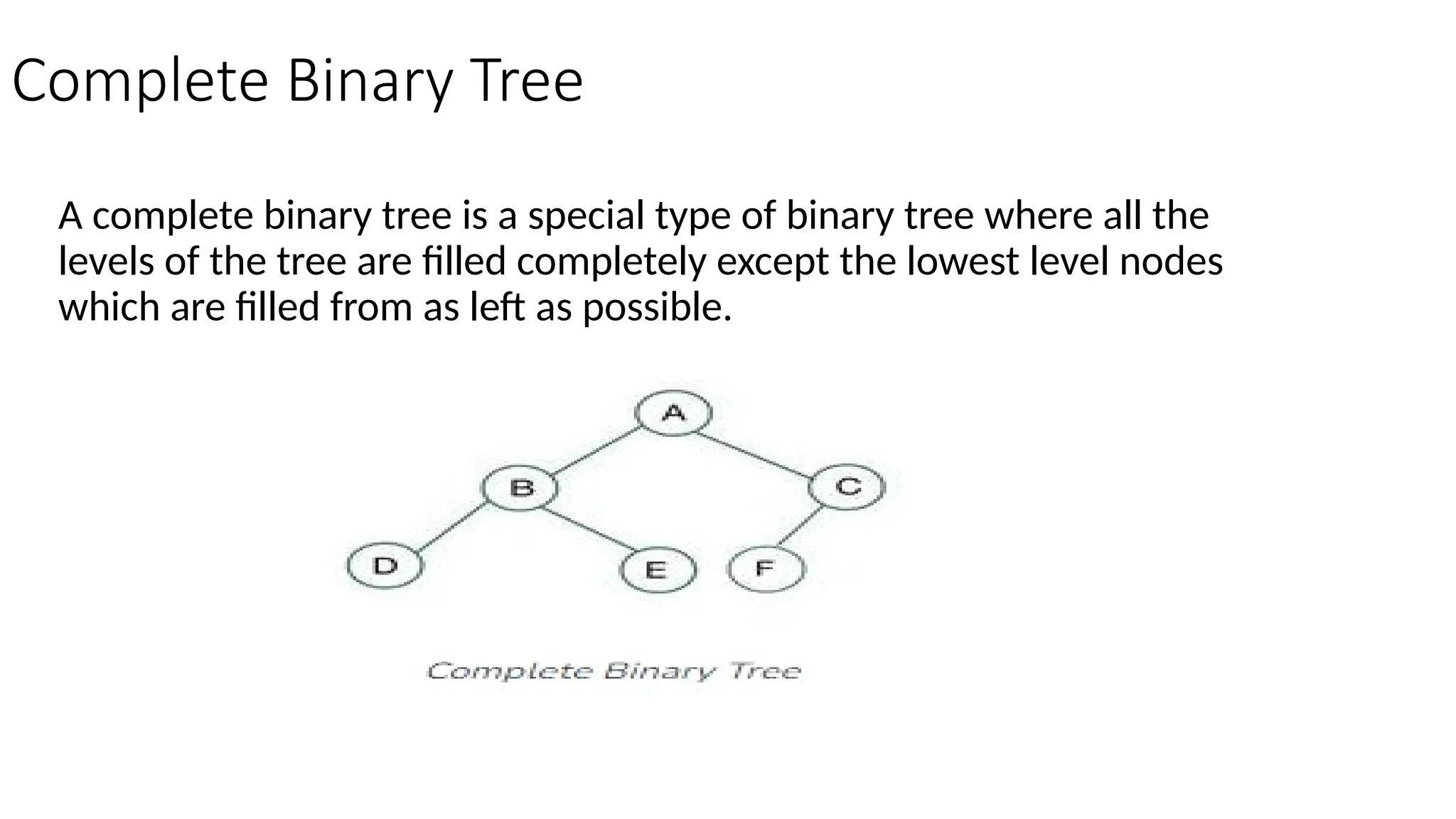 Complete Binary Tree A complete binary tree is a special type of binary tree where all the levels of the tree are filled completely except the lowest level nodes which are filled from as left as possible. 