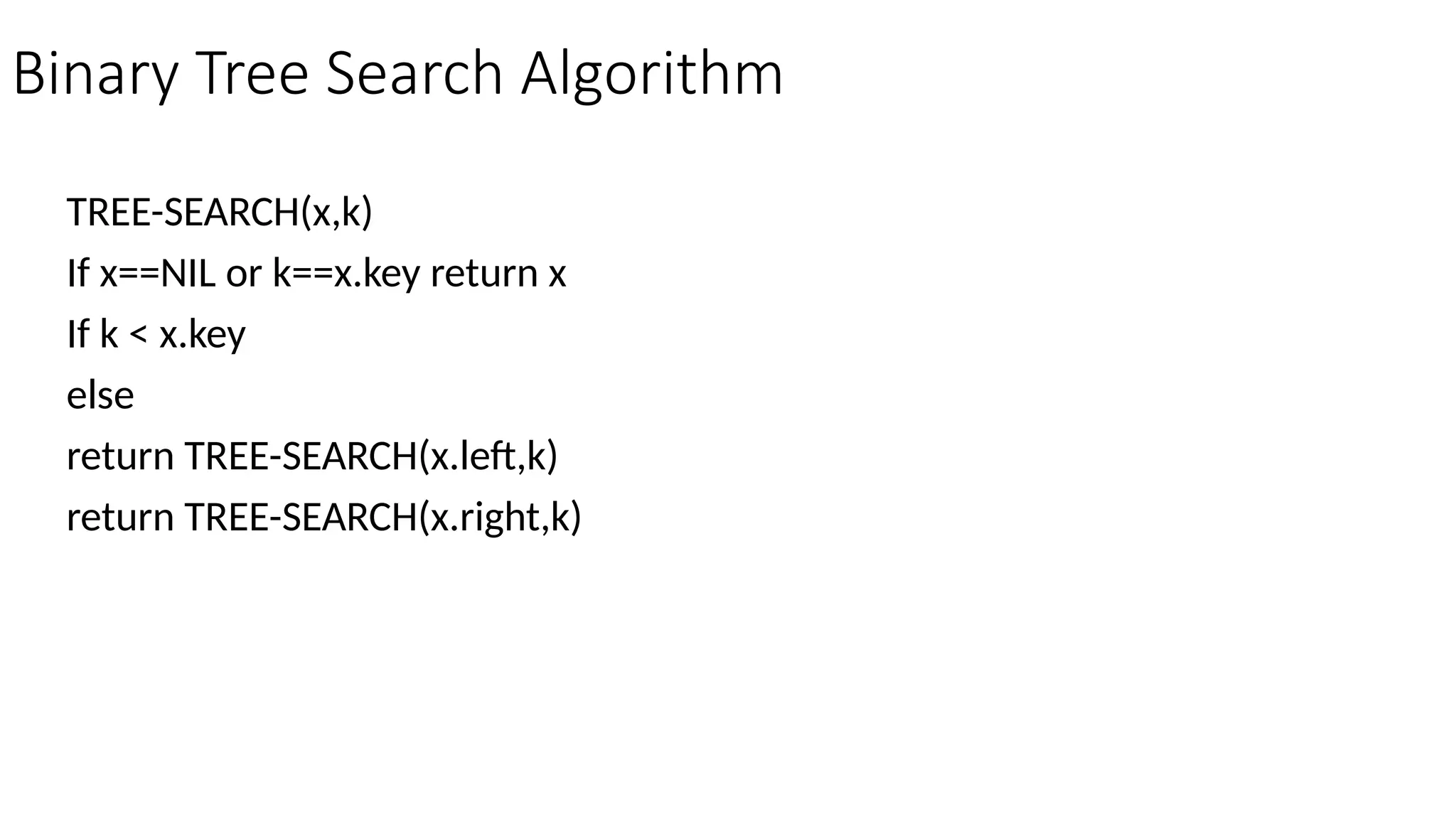 Binary Tree Search Algorithm TREE-SEARCH(x,k) If x==NIL or k==x.key return x If k < x.key else return TREE-SEARCH(x.left,k) return TREE-SEARCH(x.right,k) 