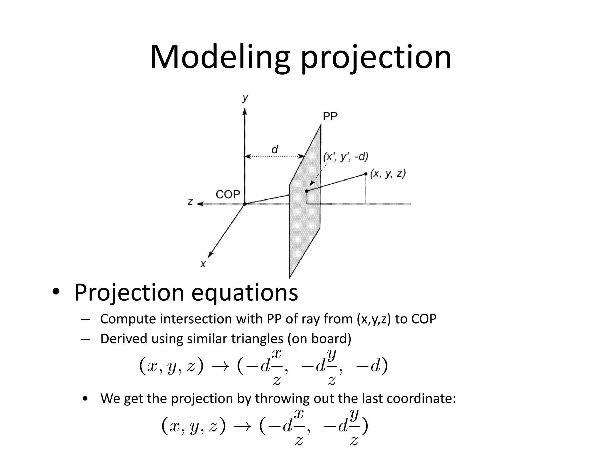 Modeling projection
• Projection equations
– Compute intersection with PP of ray from (x,y,z) to COP
– Derived using similar triangles (on board)
• We get the projection by throwing out the last coordinate:
 
