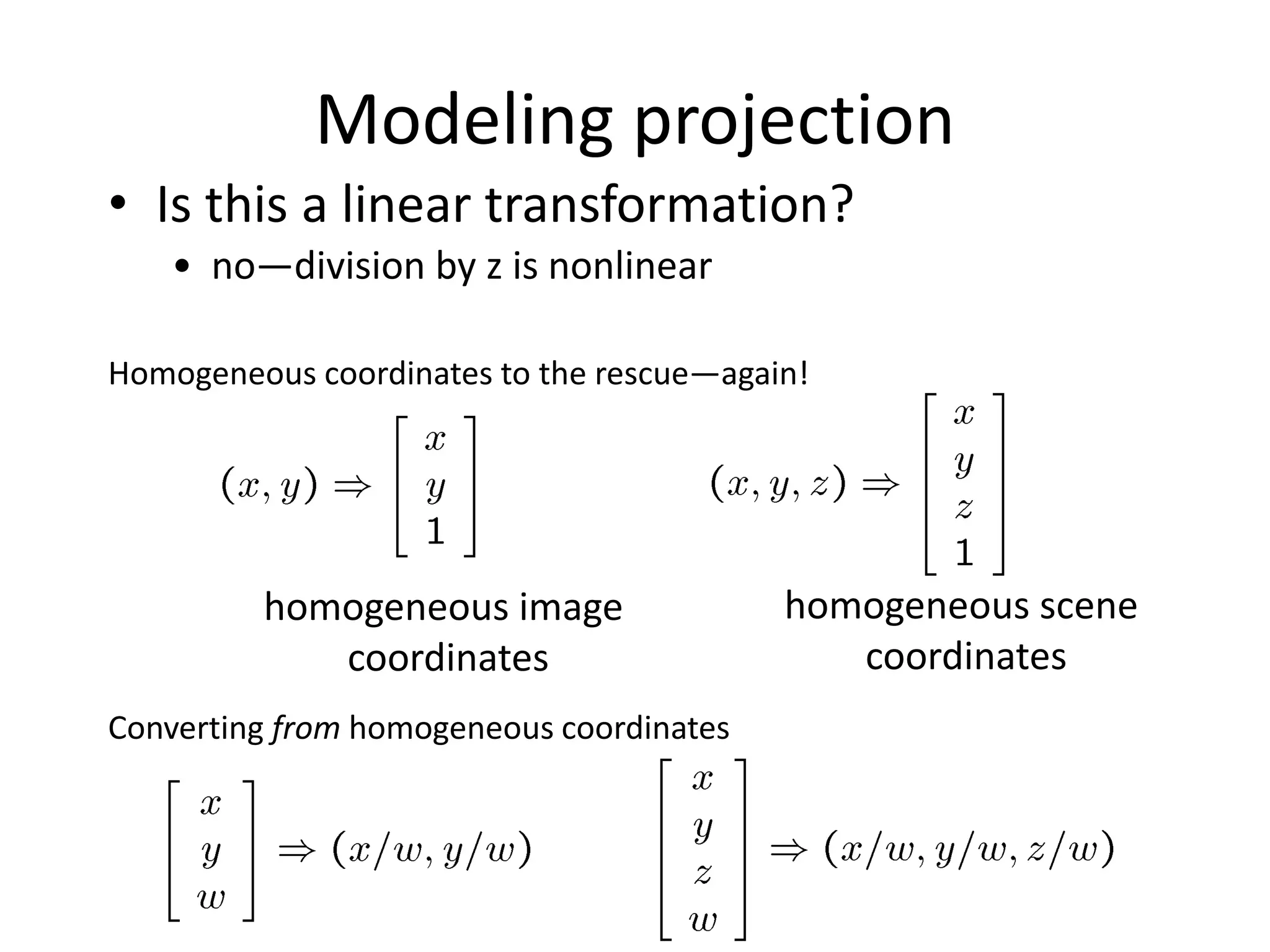 Modeling projection
• Is this a linear transformation?
Homogeneous coordinates to the rescue—again!
homogeneous image
coordinates
homogeneous scene
coordinates
Converting from homogeneous coordinates
• no—division by z is nonlinear
 