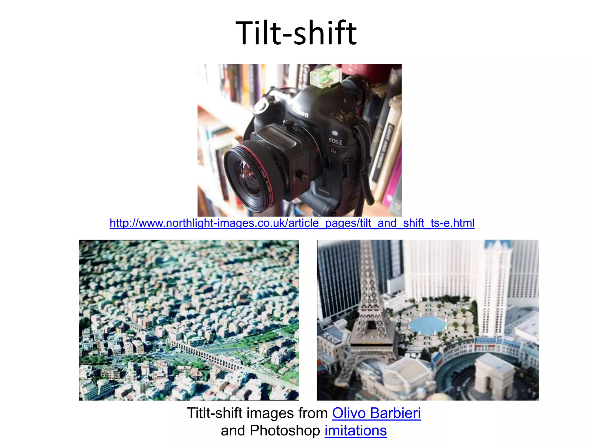 Tilt-shift
Titlt-shift images from Olivo Barbieri
and Photoshop imitations
http://www.northlight-images.co.uk/article_pages/tilt_and_shift_ts-e.html
 