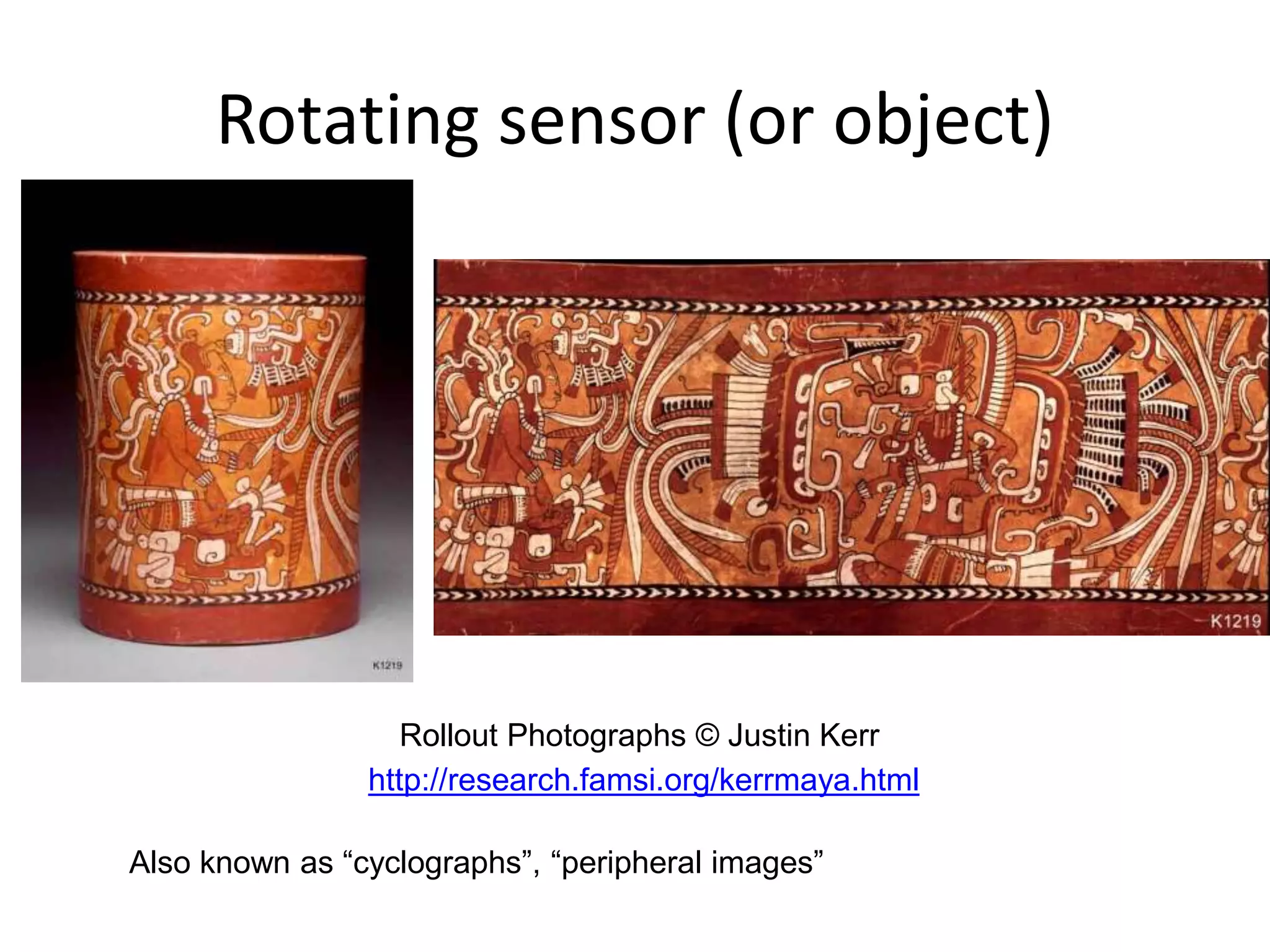 Rollout Photographs © Justin Kerr
http://research.famsi.org/kerrmaya.html
Rotating sensor (or object)
Also known as “cyclographs”, “peripheral images”
 