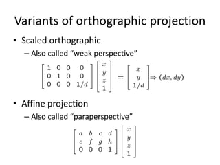 Variants of orthographic projection
• Scaled orthographic
– Also called “weak perspective”
• Affine projection
– Also called “paraperspective”
 