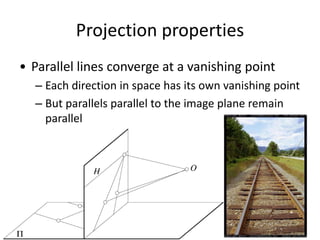 Projection properties
• Parallel lines converge at a vanishing point
– Each direction in space has its own vanishing point
– But parallels parallel to the image plane remain
parallel
 