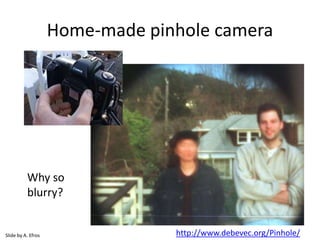 Home-made pinhole camera
http://www.debevec.org/Pinhole/
Why so
blurry?
Slide by A. Efros
 