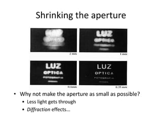 Shrinking the aperture
• Why not make the aperture as small as possible?
• Less light gets through
• Diffraction effects...
 