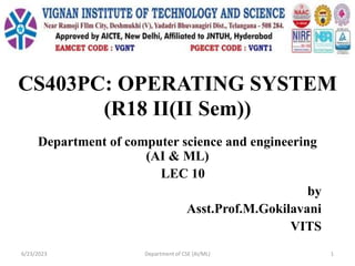 CS403PC: OPERATING SYSTEM
(R18 II(II Sem))
Department of computer science and engineering
(AI & ML)
LEC 10
by
Asst.Prof.M.Gokilavani
VITS
6/23/2023 Department of CSE (AI/ML) 1
 