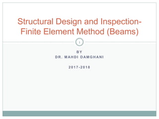 B Y
D R . M AH D I D AM G H AN I
2 0 1 7 - 2 0 1 8
Structural Design and Inspection-
Finite Element Method (Beams)
1
 