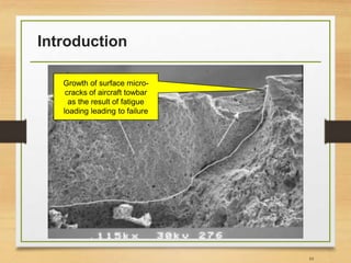 Introduction
10
Growth of surface micro-
cracks of aircraft towbar
as the result of fatigue
loading leading to failure
 