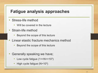 Fatigue analysis approaches
• Stress-life method
• Will be covered in the lecture
• Strain-life method
• Beyond the scope of this lecture
• Linear elastic fracture mechanics method
• Beyond the scope of this lecture
14
• Generally speaking we have;
• Low cycle fatigue (1<=N<=103)
• High cycle fatigue (N>103)
 