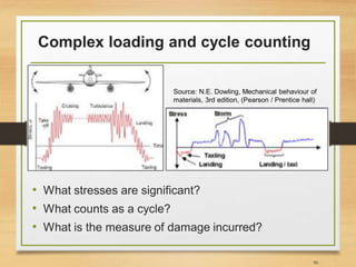 Complex loading and cycle counting
90
Source: N.E. Dowling, Mechanical behaviour of
materials, 3rd edition, (Pearson / Prentice hall)
• What stresses are significant?
• What counts as a cycle?
• What is the measure of damage incurred?
 