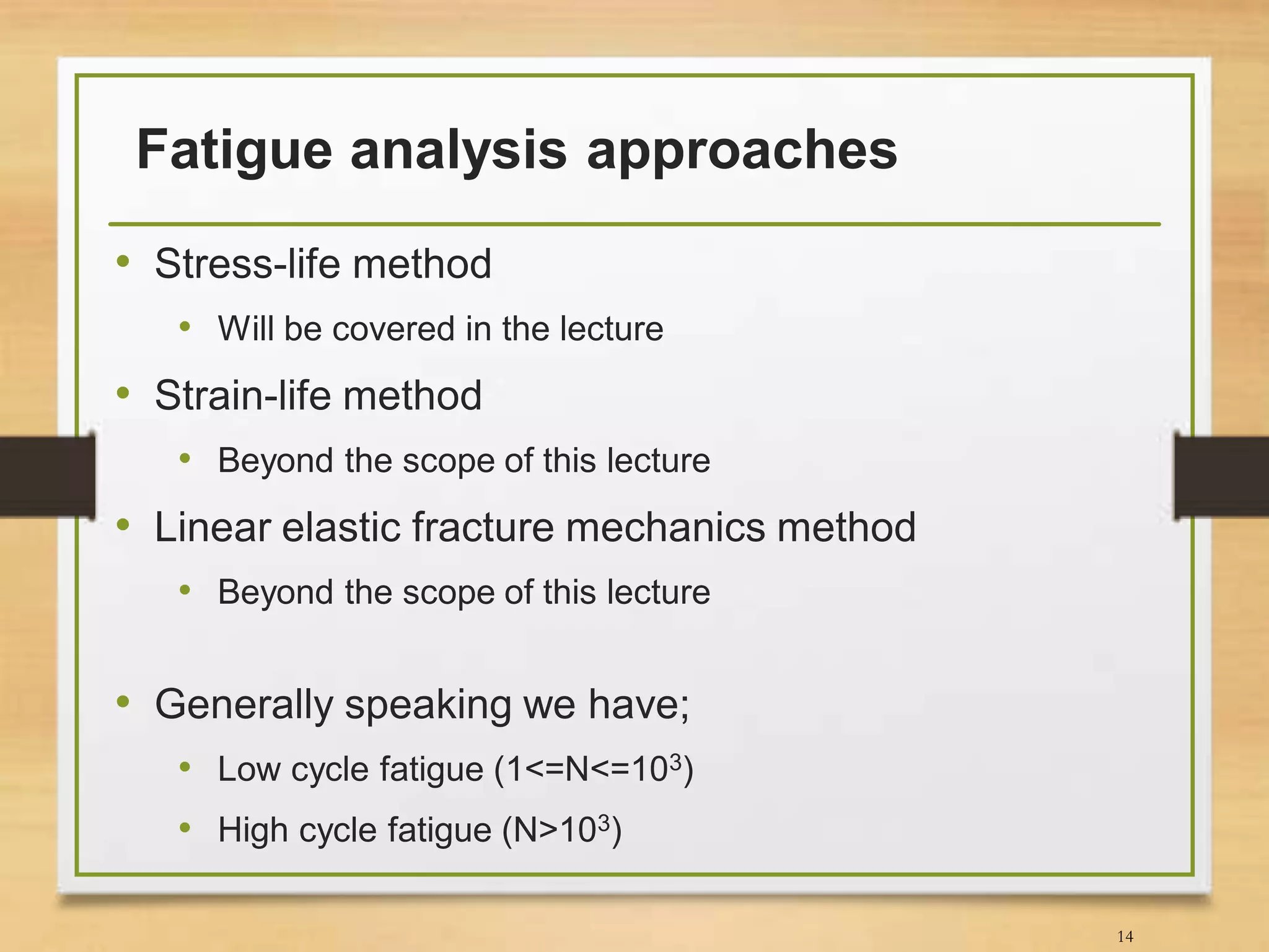 Fatigue analysis approaches
• Stress-life method
• Will be covered in the lecture
• Strain-life method
• Beyond the scope of this lecture
• Linear elastic fracture mechanics method
• Beyond the scope of this lecture
14
• Generally speaking we have;
• Low cycle fatigue (1<=N<=103)
• High cycle fatigue (N>103)
 