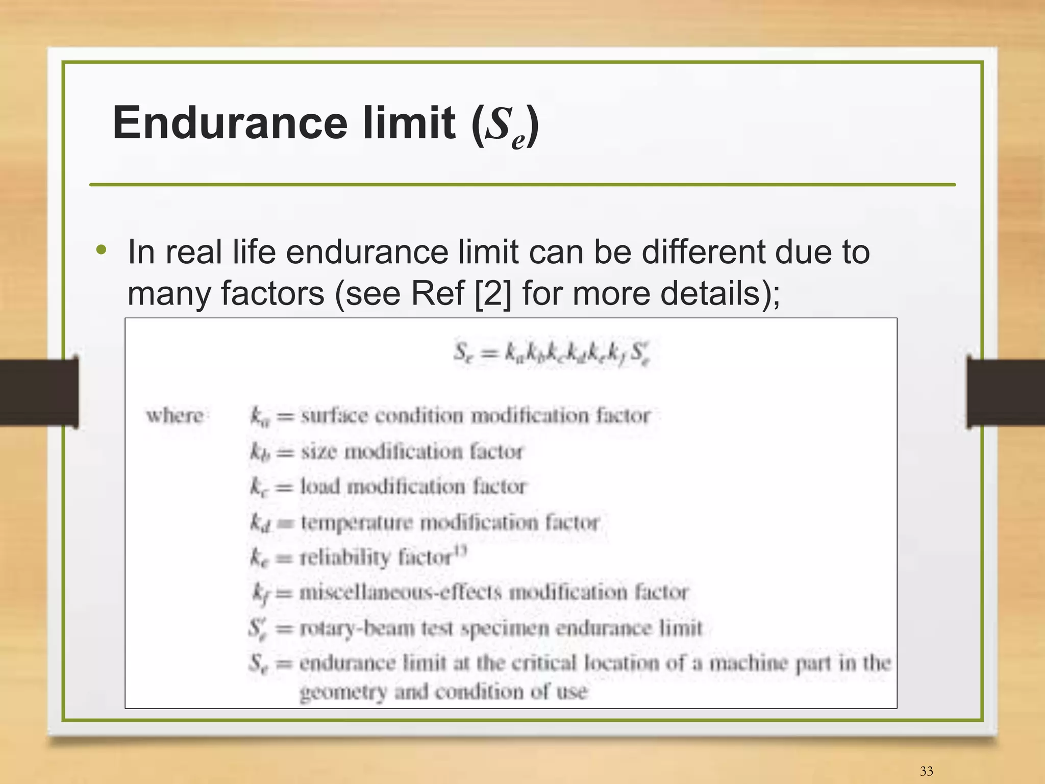Endurance limit (Se)
• In real life endurance limit can be different due to
many factors (see Ref [2] for more details);
33
 