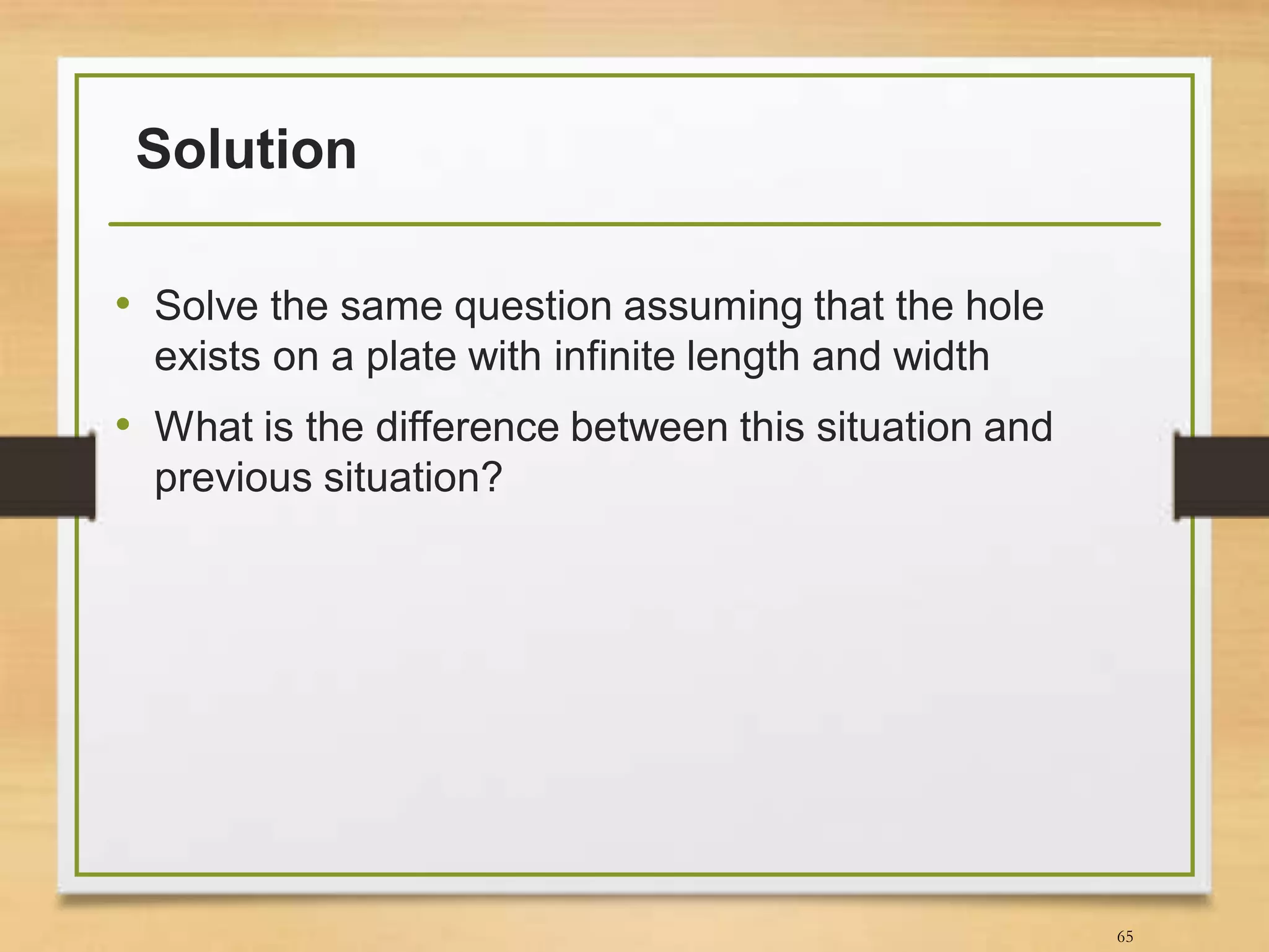 Solution
• Solve the same question assuming that the hole
exists on a plate with infinite length and width
• What is the difference between this situation and
previous situation?
65
 