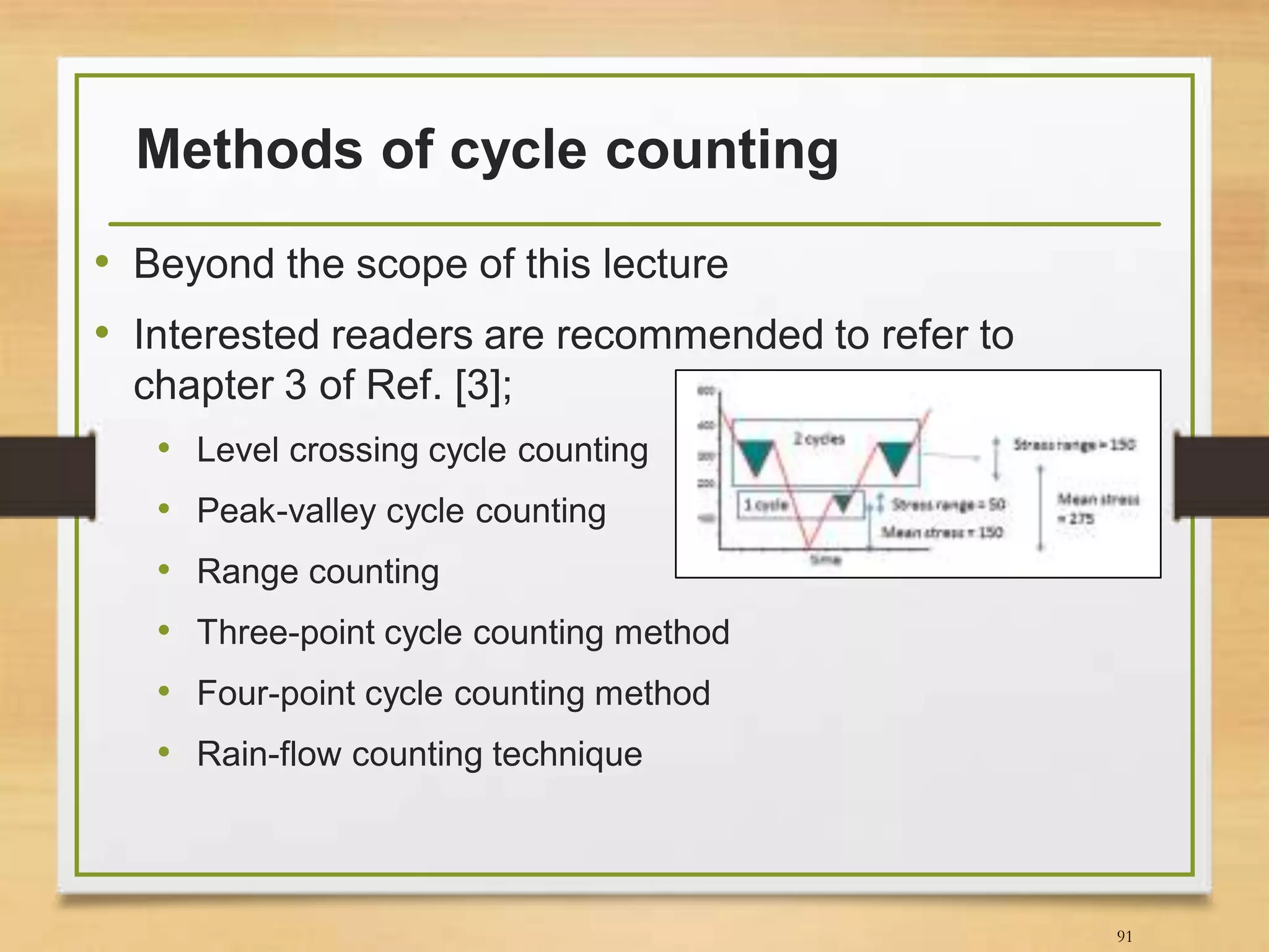 Methods of cycle counting
• Beyond the scope of this lecture
• Interested readers are recommended to refer to
chapter 3 of Ref. [3];
• Level crossing cycle counting
• Peak-valley cycle counting
• Range counting
• Three-point cycle counting method
• Four-point cycle counting method
• Rain-flow counting technique
91
 