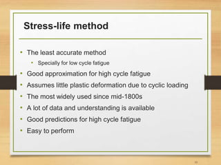 Stress-life method
• The least accurate method
• Specially for low cycle fatigue
• Good approximation for high cycle fatigue
• Assumes little plastic deformation due to cyclic loading
• The most widely used since mid-1800s
• A lot of data and understanding is available
• Good predictions for high cycle fatigue
• Easy to perform
15
 