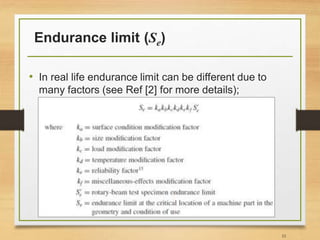 Endurance limit (Se)
• In real life endurance limit can be different due to
many factors (see Ref [2] for more details);
33
 
