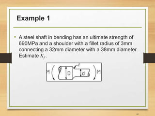 Example 1
• A steel shaft in bending has an ultimate strength of
690MPa and a shoulder with a fillet radius of 3mm
connecting a 32mm diameter with a 38mm diameter.
Estimate Kf .
60
 