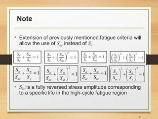 Note
• Extension of previously mentioned fatigue criteria will
allow the use of Sar instead of Se
• Sar is a fully reversed stress amplitude corresponding
to a specific life in the high-cycle fatigue region
87
1
y
m
ar
a
S
S
S
S
1
2







ut
m
ar
a
S
S
S
S 1
ut
m
ar
a
S
S
S
S
1
22















y
m
ar
a
S
S
S
S
 