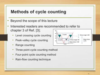 Methods of cycle counting
• Beyond the scope of this lecture
• Interested readers are recommended to refer to
chapter 3 of Ref. [3];
• Level crossing cycle counting
• Peak-valley cycle counting
• Range counting
• Three-point cycle counting method
• Four-point cycle counting method
• Rain-flow counting technique
91
 