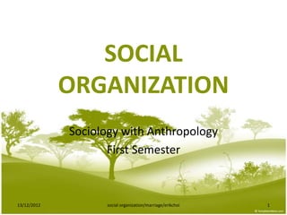 SOCIAL
             ORGANIZATION
             Sociology with Anthropology
                    First Semester



13/12/2012         social organization/marriage/erikchoi   1
 